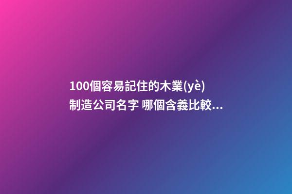 100個容易記住的木業(yè)制造公司名字 哪個含義比較適合-第1張-公司起名-玄機派